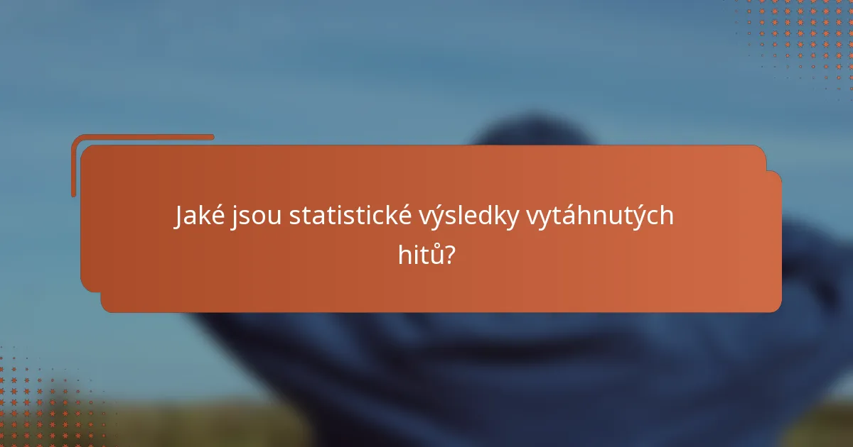 Jaké jsou statistické výsledky vytáhnutých hitů?